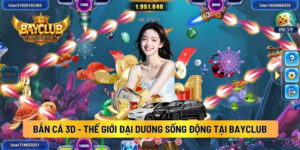 Bắn Cá 3d - Thế Giới Đại Dương Sống Động Tại BAYCLUB