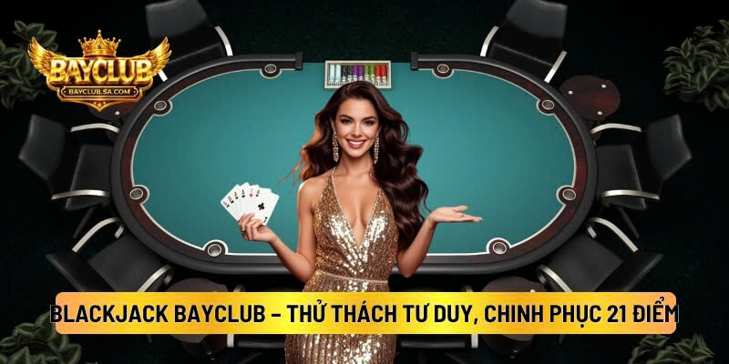 Blackjack BAYCLUB – Thử Thách Tư Duy, Chinh Phục 21 Điểm