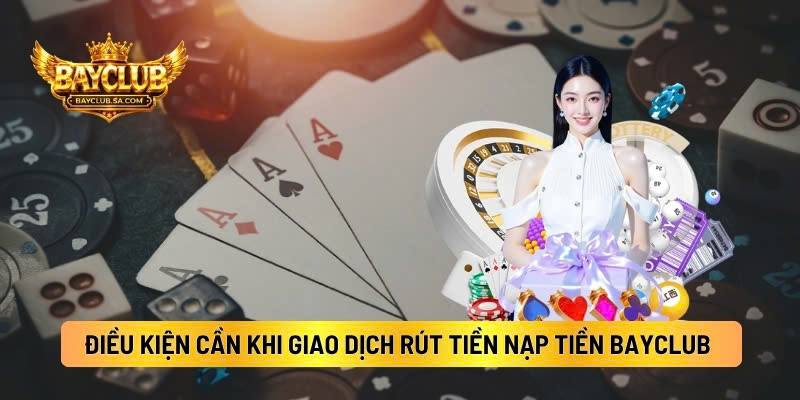 Điều Kiện Cần Trước Khi Giao Dịch Rút Tiền Nạp Tiền BAYCLUB 
