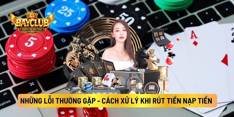 Những Lỗi Thường Gặp Và Cách Xử Lý Khi Rút Tiền Nạp Tiền BAYCLUB