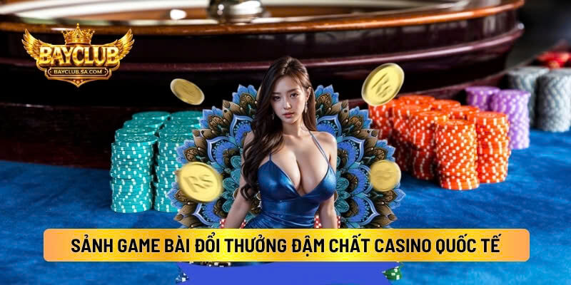 Sảnh Game Bài Đổi Thưởng Đậm Chất Casino Quốc Tế