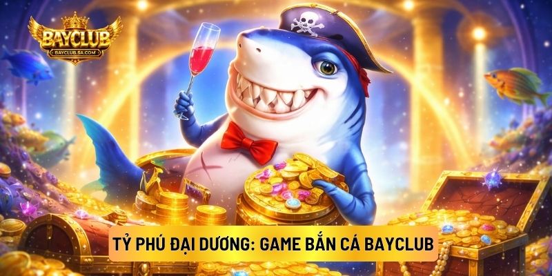 Tỷ Phú Đại Dương: Game Bắn Cá BAYCLUB